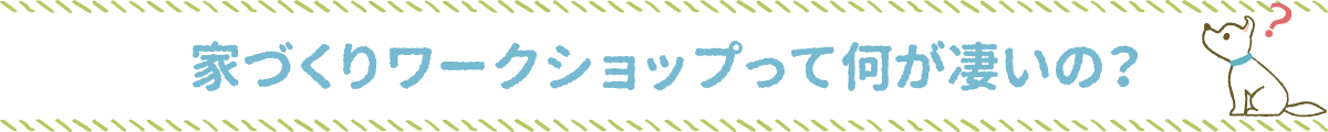 家づくりワークショップって何が凄いの？