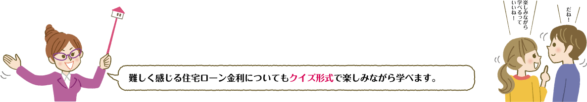 難しく感じる住宅ローン金利についてもクイズ形式で楽しみながら学べます。