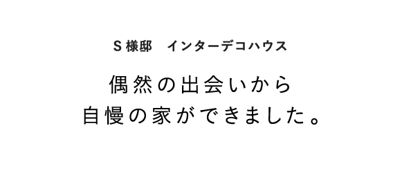 S様邸　インターデコハウス 偶然の出会いから自慢の家ができました。