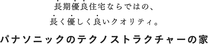 長期優良住宅ならではの、長く優しく良いクオリティ。 パナソニックのテクノストラクチャーの家